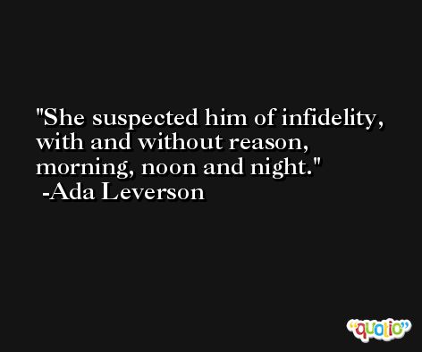 She suspected him of infidelity, with and without reason, morning, noon and night. -Ada Leverson