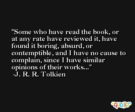 Some who have read the book, or at any rate have reviewed it, have found it boring, absurd, or contemptible, and I have no cause to complain, since I have similar opinions of their works... -J. R. R. Tolkien