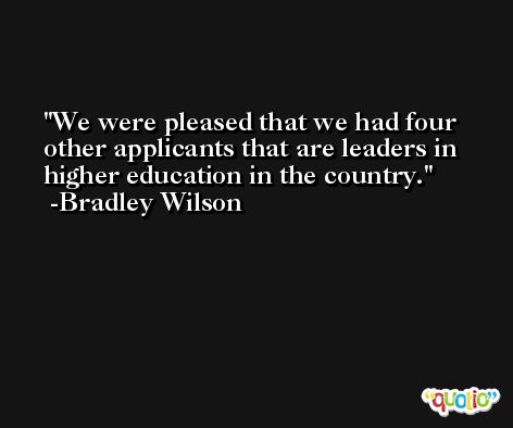 We were pleased that we had four other applicants that are leaders in higher education in the country. -Bradley Wilson