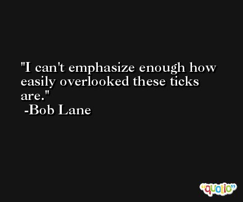 I can't emphasize enough how easily overlooked these ticks are. -Bob Lane
