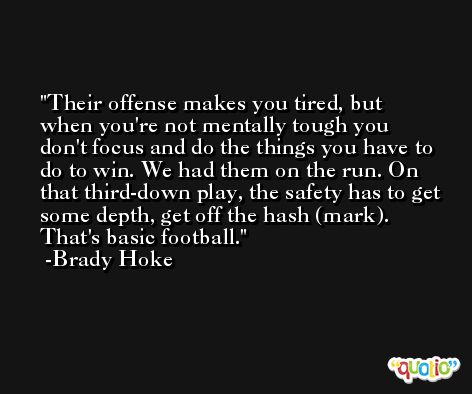 Their offense makes you tired, but when you're not mentally tough you don't focus and do the things you have to do to win. We had them on the run. On that third-down play, the safety has to get some depth, get off the hash (mark). That's basic football. -Brady Hoke