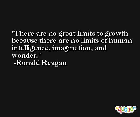 There are no great limits to growth because there are no limits of human intelligence, imagination, and wonder. -Ronald Reagan