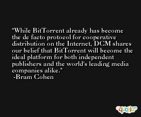 While BitTorrent already has become the de facto protocol for cooperative distribution on the Internet, DCM shares our belief that BitTorrent will become the ideal platform for both independent publishers and the world's leading media companies alike. -Bram Cohen