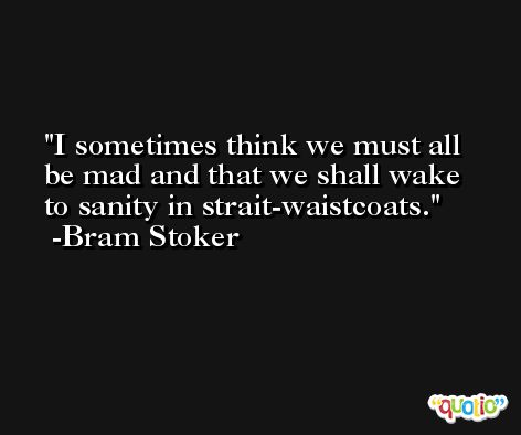 I sometimes think we must all be mad and that we shall wake to sanity in strait-waistcoats. -Bram Stoker