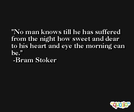 No man knows till he has suffered from the night how sweet and dear to his heart and eye the morning can be. -Bram Stoker