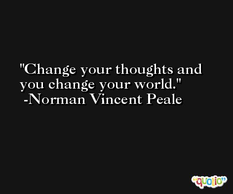 Change your thoughts and you change your world. -Norman Vincent Peale
