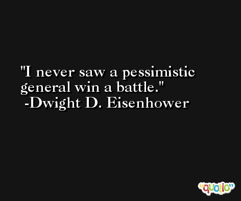 I never saw a pessimistic general win a battle. -Dwight D. Eisenhower