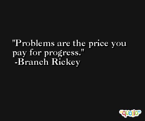 Problems are the price you pay for progress. -Branch Rickey