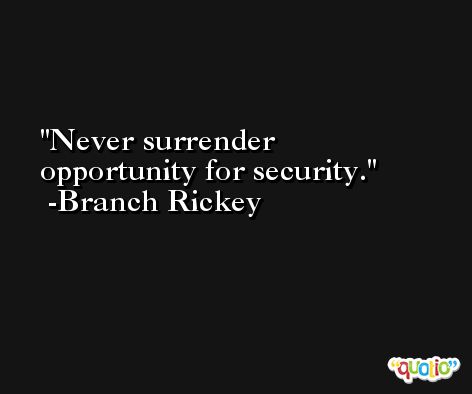 Never surrender opportunity for security. -Branch Rickey