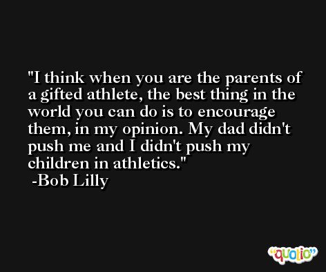 I think when you are the parents of a gifted athlete, the best thing in the world you can do is to encourage them, in my opinion. My dad didn't push me and I didn't push my children in athletics. -Bob Lilly