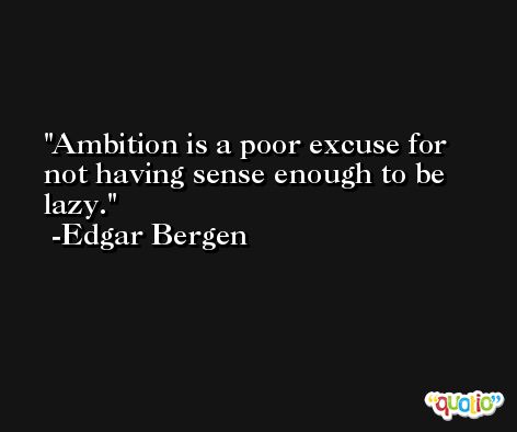 Ambition is a poor excuse for not having sense enough to be lazy. -Edgar Bergen