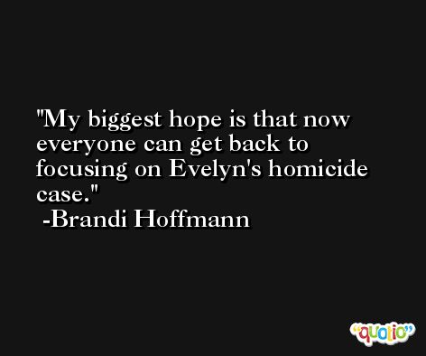 My biggest hope is that now everyone can get back to focusing on Evelyn's homicide case. -Brandi Hoffmann