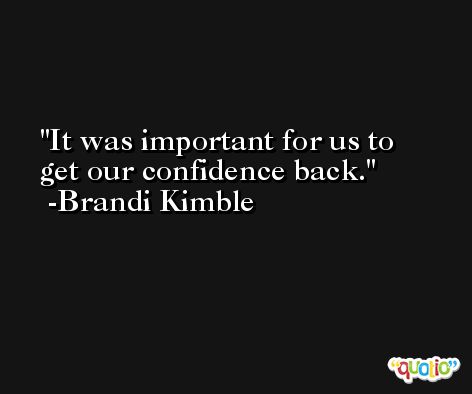 It was important for us to get our confidence back. -Brandi Kimble
