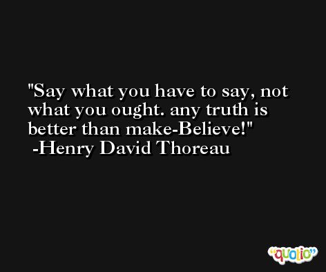 Say what you have to say, not what you ought. any truth is better than make-Believe! -Henry David Thoreau