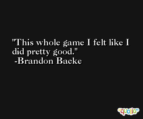 This whole game I felt like I did pretty good. -Brandon Backe