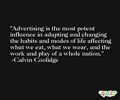 Advertising is the most potent influence in adapting and changing the habits and modes of life affecting what we eat, what we wear, and the work and play of a whole nation. -Calvin Coolidge