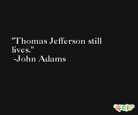 Thomas Jefferson still lives. -John Adams