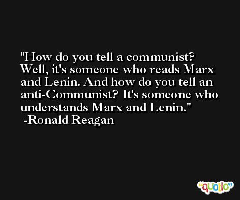 How do you tell a communist? Well, it's someone who reads Marx and Lenin. And how do you tell an anti-Communist? It's someone who understands Marx and Lenin. -Ronald Reagan