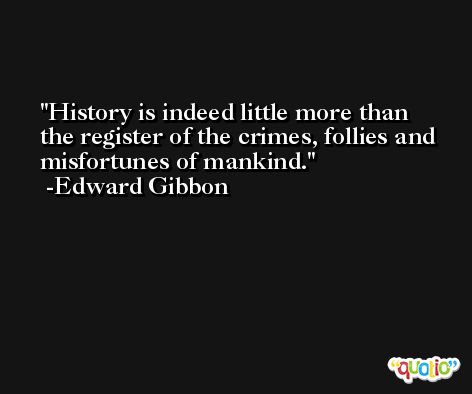 History is indeed little more than the register of the crimes, follies and misfortunes of mankind. -Edward Gibbon