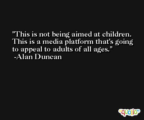 This is not being aimed at children. This is a media platform that's going to appeal to adults of all ages. -Alan Duncan