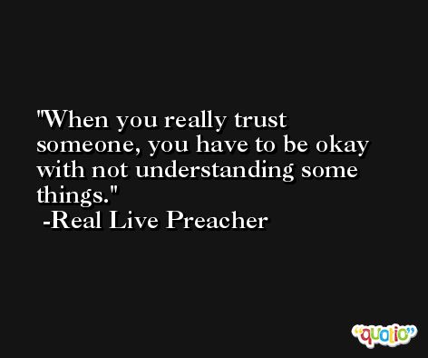When you really trust someone, you have to be okay with not understanding some things. -Real Live Preacher