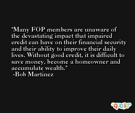 Many FOP members are unaware of the devastating impact that impaired credit can have on their financial security and their ability to improve their daily lives. Without good credit, it is difficult to save money, become a homeowner and accumulate wealth. -Bob Martinez