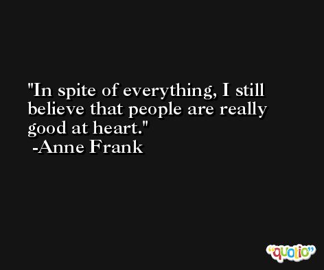 In spite of everything, I still believe that people are really good at heart. -Anne Frank