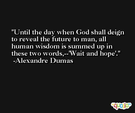 Until the day when God shall deign to reveal the future to man, all human wisdom is summed up in these two words,--'Wait and hope'. -Alexandre Dumas