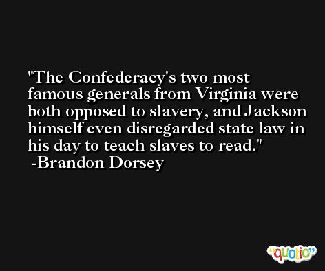 The Confederacy's two most famous generals from Virginia were both opposed to slavery, and Jackson himself even disregarded state law in his day to teach slaves to read. -Brandon Dorsey