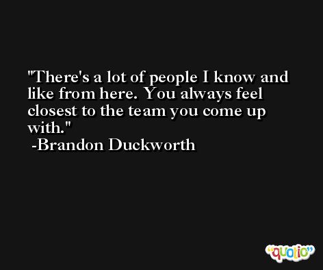 There's a lot of people I know and like from here. You always feel closest to the team you come up with. -Brandon Duckworth