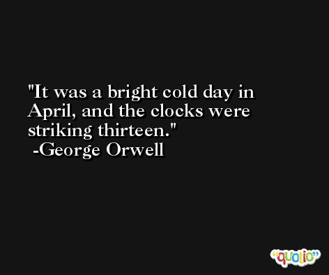 It was a bright cold day in April, and the clocks were striking thirteen. -George Orwell