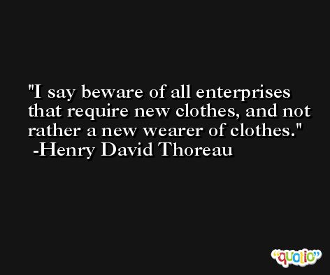I say beware of all enterprises that require new clothes, and not rather a new wearer of clothes. -Henry David Thoreau