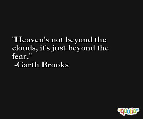 Heaven's not beyond the clouds, it's just beyond the fear. -Garth Brooks