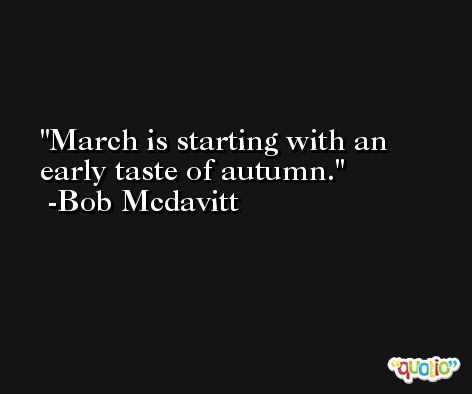 March is starting with an early taste of autumn. -Bob Mcdavitt