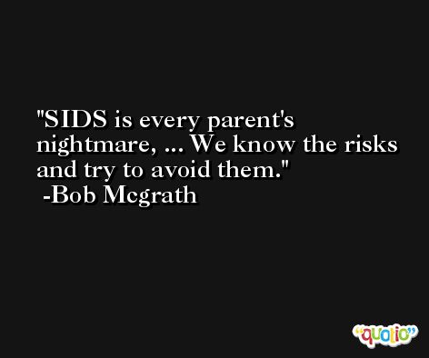 SIDS is every parent's nightmare, ... We know the risks and try to avoid them. -Bob Mcgrath