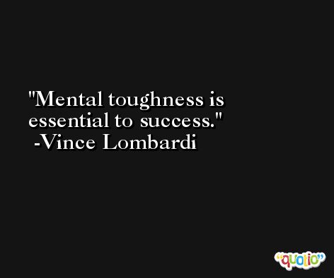 Mental toughness is essential to success. -Vince Lombardi