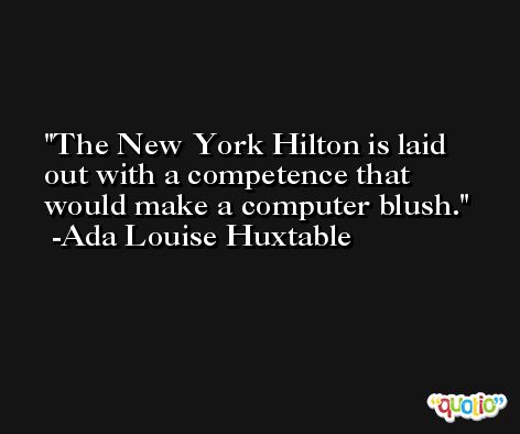 The New York Hilton is laid out with a competence that would make a computer blush. -Ada Louise Huxtable