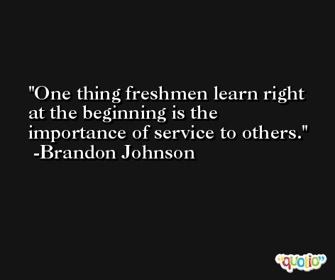 One thing freshmen learn right at the beginning is the importance of service to others. -Brandon Johnson