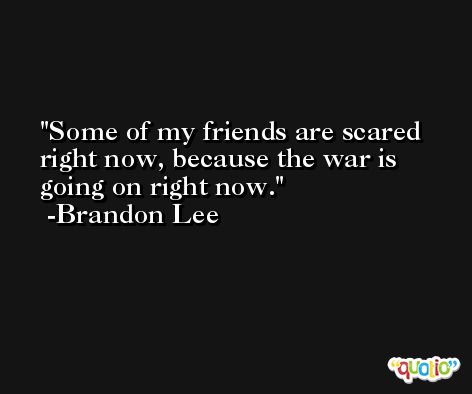 Some of my friends are scared right now, because the war is going on right now. -Brandon Lee