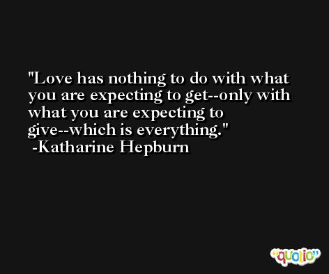 Love has nothing to do with what you are expecting to get--only with what you are expecting to give--which is everything. -Katharine Hepburn