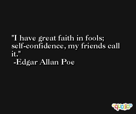 I have great faith in fools; self-confidence, my friends call it. -Edgar Allan Poe