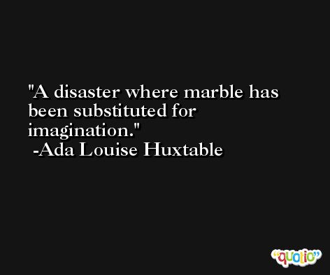 A disaster where marble has been substituted for imagination. -Ada Louise Huxtable