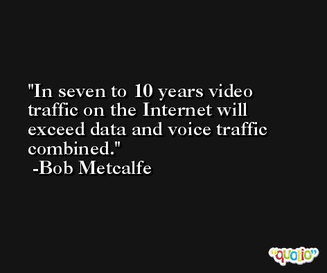 In seven to 10 years video traffic on the Internet will exceed data and voice traffic combined. -Bob Metcalfe