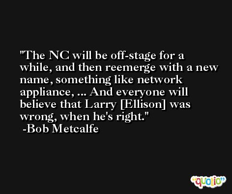 The NC will be off-stage for a while, and then reemerge with a new name, something like network appliance, ... And everyone will believe that Larry [Ellison] was wrong, when he's right. -Bob Metcalfe