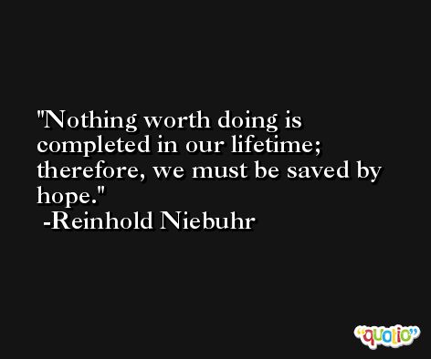 Nothing worth doing is completed in our lifetime; therefore, we must be saved by hope. -Reinhold Niebuhr