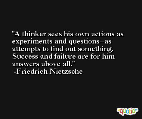 A thinker sees his own actions as experiments and questions--as attempts to find out something. Success and failure are for him answers above all. -Friedrich Nietzsche