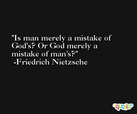 Is man merely a mistake of God's? Or God merely a mistake of man's? -Friedrich Nietzsche