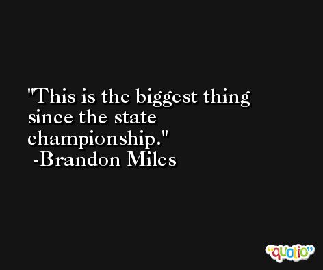 This is the biggest thing since the state championship. -Brandon Miles