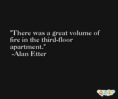 There was a great volume of fire in the third-floor apartment. -Alan Etter