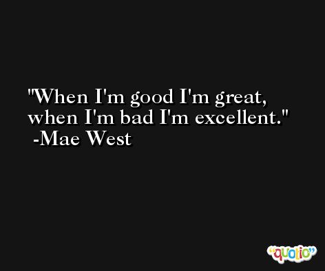 When I'm good I'm great, when I'm bad I'm excellent. -Mae West